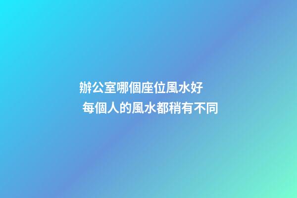 辦公室哪個座位風水好    每個人的風水都稍有不同